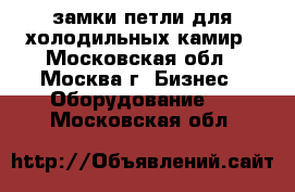 замки петли для холодильных камир - Московская обл., Москва г. Бизнес » Оборудование   . Московская обл.